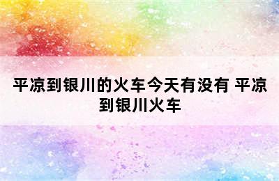 平凉到银川的火车今天有没有 平凉到银川火车